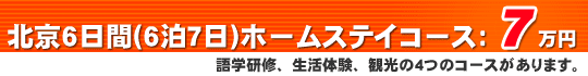 北京６日間(６泊７日)ホームステイコース：７万円、語学研修、生活体験、観光の４つのコースがあります。